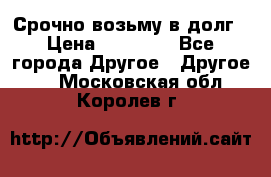 Срочно возьму в долг › Цена ­ 50 000 - Все города Другое » Другое   . Московская обл.,Королев г.
